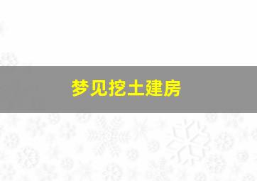 梦见挖土建房