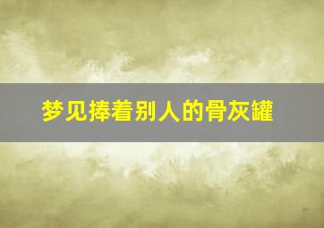 梦见捧着别人的骨灰罐