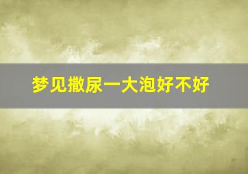 梦见撒尿一大泡好不好