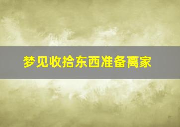 梦见收拾东西准备离家