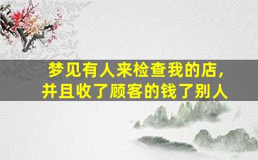 梦见有人来检查我的店,并且收了顾客的钱了别人