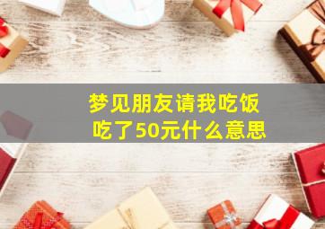 梦见朋友请我吃饭吃了50元什么意思