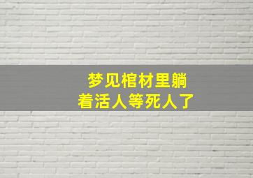 梦见棺材里躺着活人等死人了