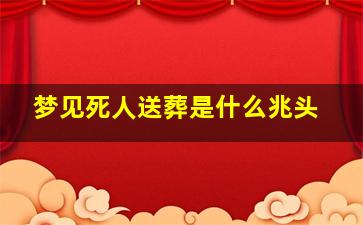 梦见死人送葬是什么兆头