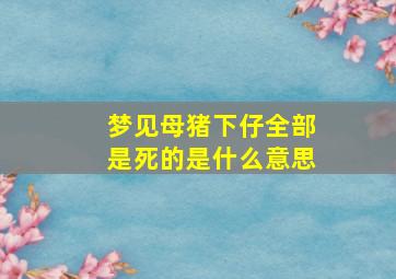 梦见母猪下仔全部是死的是什么意思