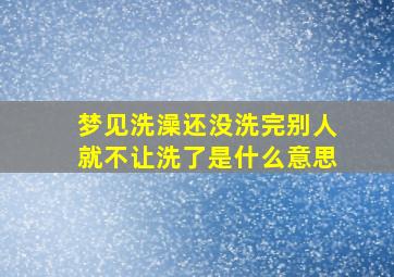 梦见洗澡还没洗完别人就不让洗了是什么意思