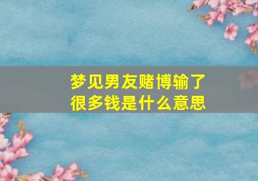 梦见男友赌博输了很多钱是什么意思