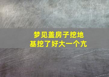 梦见盖房子挖地基挖了好大一个亢