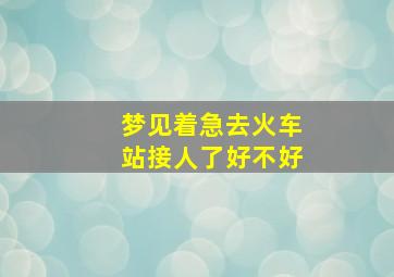 梦见着急去火车站接人了好不好