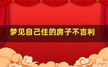 梦见自己住的房子不吉利