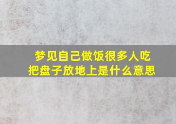 梦见自己做饭很多人吃把盘子放地上是什么意思