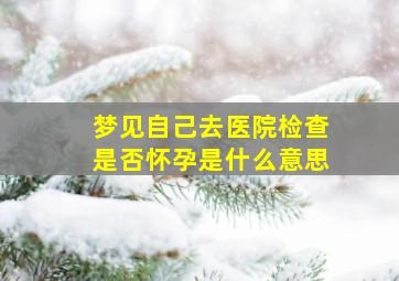 梦见自己去医院检查是否怀孕是什么意思