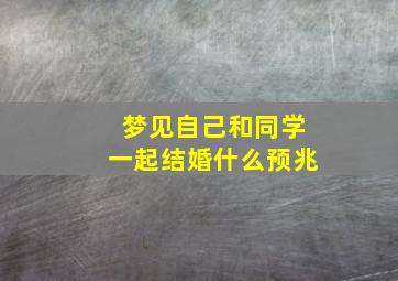 梦见自己和同学一起结婚什么预兆