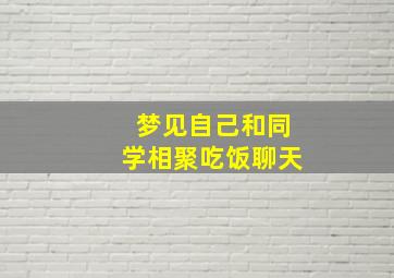 梦见自己和同学相聚吃饭聊天