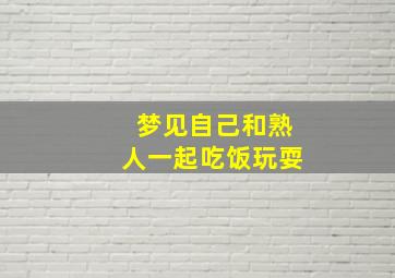 梦见自己和熟人一起吃饭玩耍