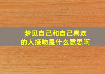 梦见自己和自己喜欢的人接吻是什么意思啊