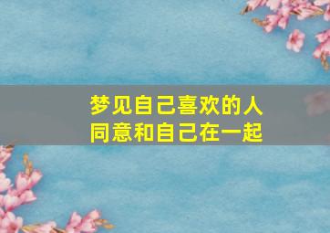 梦见自己喜欢的人同意和自己在一起