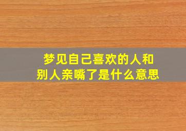 梦见自己喜欢的人和别人亲嘴了是什么意思