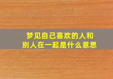 梦见自己喜欢的人和别人在一起是什么意思