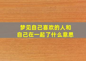 梦见自己喜欢的人和自己在一起了什么意思