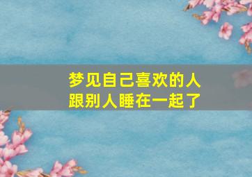 梦见自己喜欢的人跟别人睡在一起了