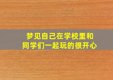 梦见自己在学校里和同学们一起玩的很开心