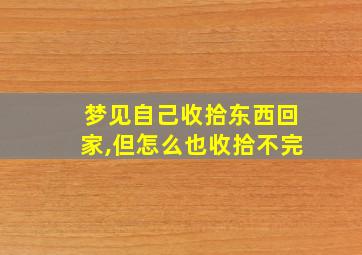 梦见自己收拾东西回家,但怎么也收拾不完