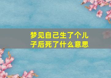 梦见自己生了个儿子后死了什么意思