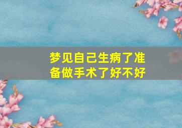 梦见自己生病了准备做手术了好不好