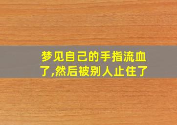 梦见自己的手指流血了,然后被别人止住了