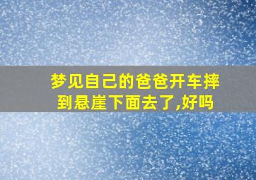 梦见自己的爸爸开车摔到悬崖下面去了,好吗