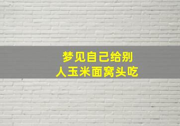 梦见自己给别人玉米面窝头吃