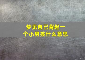 梦见自己背起一个小男孩什么意思