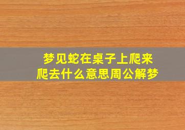 梦见蛇在桌子上爬来爬去什么意思周公解梦