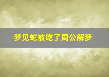 梦见蛇被吃了周公解梦