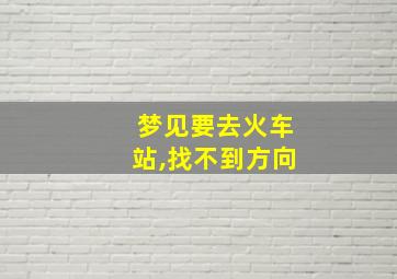 梦见要去火车站,找不到方向