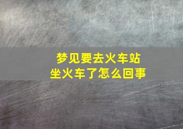 梦见要去火车站坐火车了怎么回事