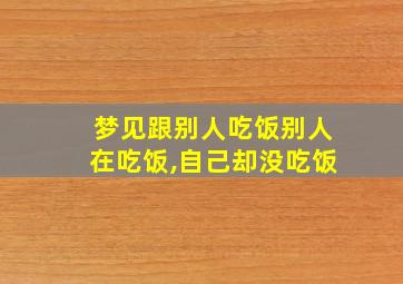 梦见跟别人吃饭别人在吃饭,自己却没吃饭