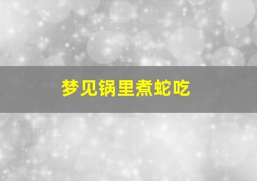 梦见锅里煮蛇吃