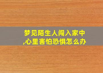 梦见陌生人闯入家中,心里害怕恐惧怎么办