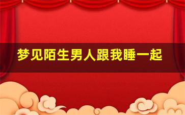 梦见陌生男人跟我睡一起