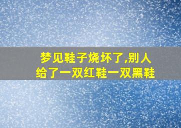 梦见鞋子烧坏了,别人给了一双红鞋一双黑鞋