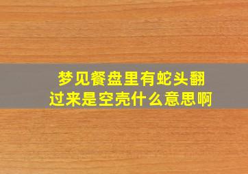 梦见餐盘里有蛇头翻过来是空壳什么意思啊