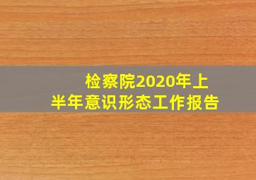 检察院2020年上半年意识形态工作报告