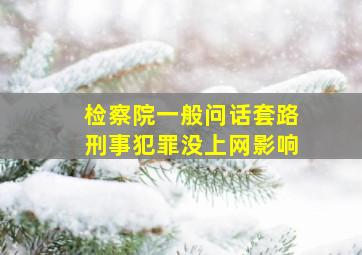 检察院一般问话套路刑事犯罪没上网影响