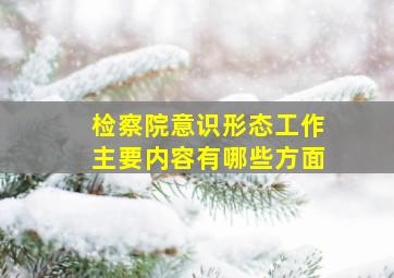 检察院意识形态工作主要内容有哪些方面