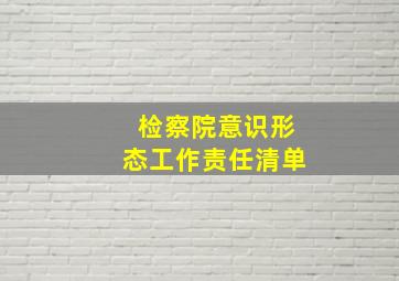 检察院意识形态工作责任清单