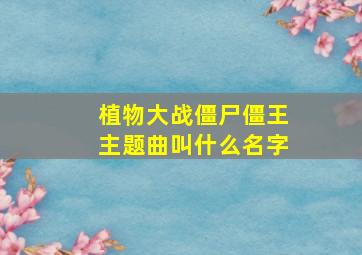 植物大战僵尸僵王主题曲叫什么名字