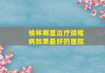 榆林哪里治疗颈椎病效果最好的医院