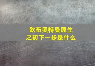 欧布奥特曼原生之初下一步是什么